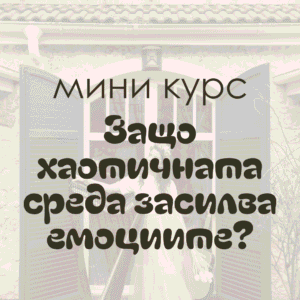 „Защо хаотичната среда засилва емоциите?“ (МИНИ КУРС)