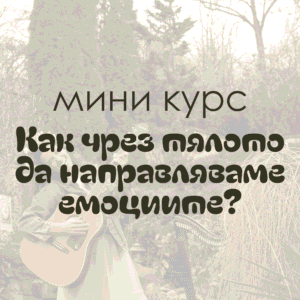 „Как чрез тялото да направляваме емоциите?“ (МИНИ КУРС)
