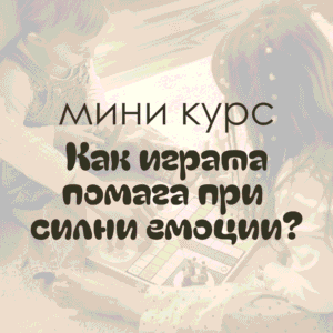 „Как играта помага при силни емоции?“ (МИНИ КУРС)